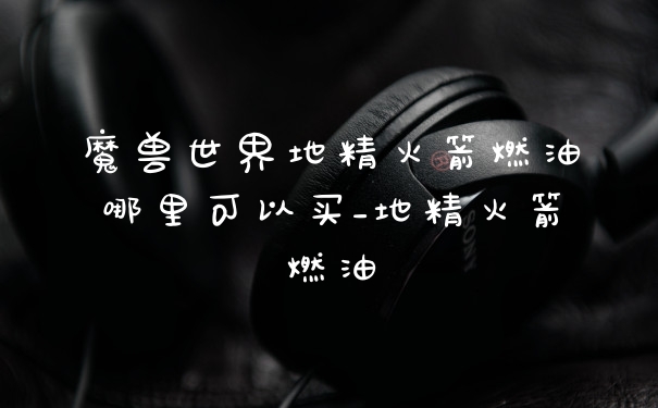 魔兽世界地精火箭燃油哪里可以买_地精火箭燃油