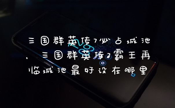 三国群英传7必占城池，三国群英传7霸王再临城池最好设在哪里