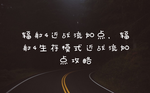 辐射4近战流加点，辐射4生存模式近战流加点攻略