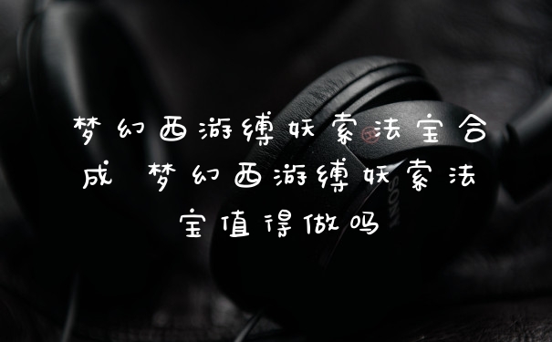 梦幻西游缚妖索法宝合成 梦幻西游缚妖索法宝值得做吗