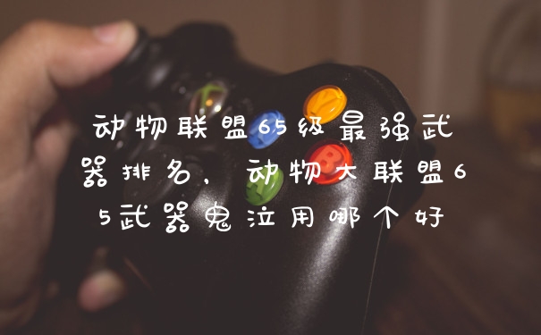 动物联盟65级最强武器排名，动物大联盟65武器鬼泣用哪个好