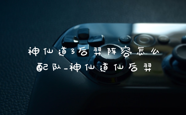 神仙道3后羿阵容怎么配队_神仙道仙后羿