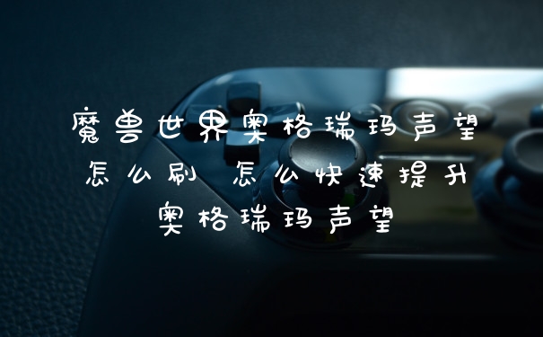 魔兽世界奥格瑞玛声望怎么刷 怎么快速提升奥格瑞玛声望