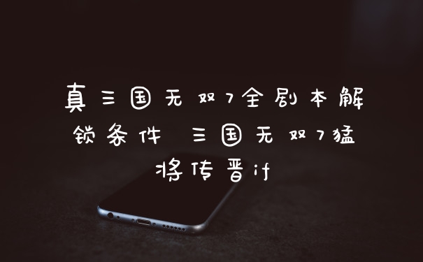 真三国无双7全剧本解锁条件 三国无双7猛将传晋if