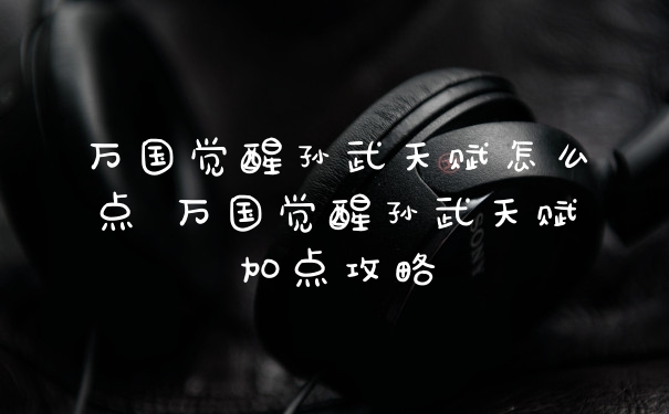 万国觉醒孙武天赋怎么点 万国觉醒孙武天赋加点攻略