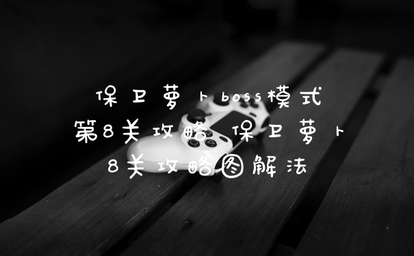 保卫萝卜boss模式第8关攻略 保卫萝卜8关攻略图解法