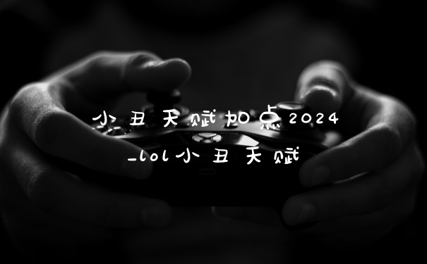 小丑天赋加点2024_lol小丑天赋