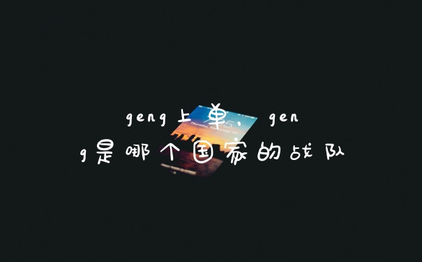 geng上单，geng是哪个国家的战队