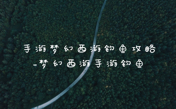 手游梦幻西游钓鱼攻略_梦幻西游手游钓鱼