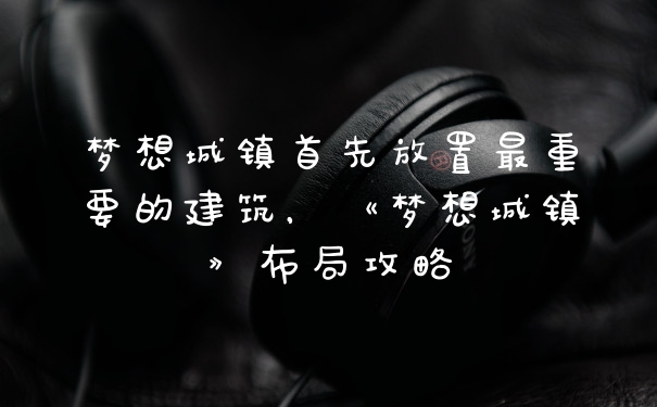 梦想城镇首先放置最重要的建筑，《梦想城镇》布局攻略