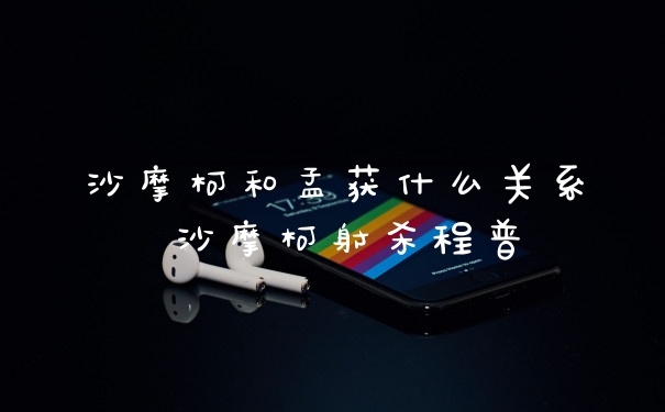 沙摩柯和孟获什么关系 沙摩柯射杀程普