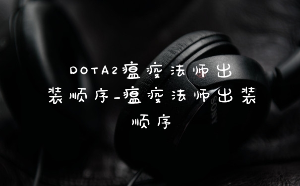 DOTA2瘟疫法师出装顺序_瘟疫法师出装顺序