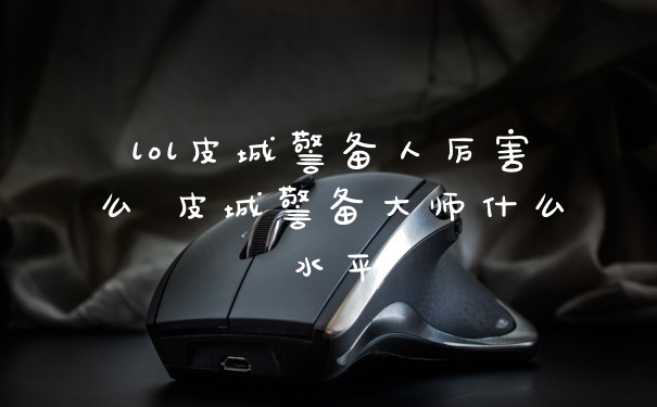 lol皮城警备人厉害么 皮城警备大师什么水平