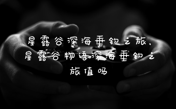 星露谷深海垂钓之旅,星露谷物语深海垂钓之旅值吗