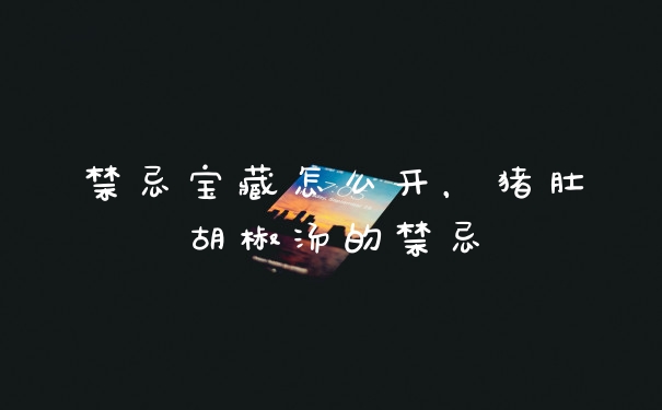 禁忌宝藏怎么开,猪肚胡椒汤的禁忌
