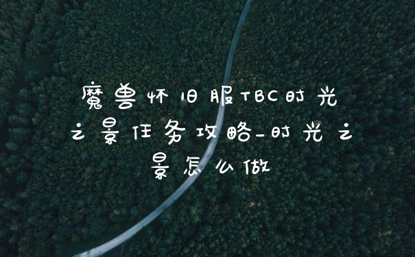 魔兽怀旧服TBC时光之景任务攻略_时光之景怎么做