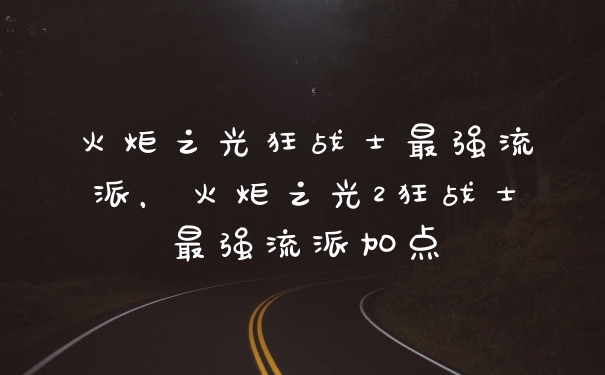 火炬之光狂战士最强流派，火炬之光2狂战士最强流派加点