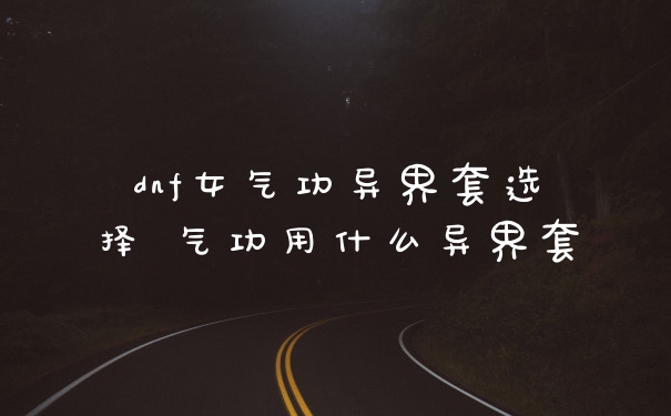 dnf女气功异界套选择 气功用什么异界套