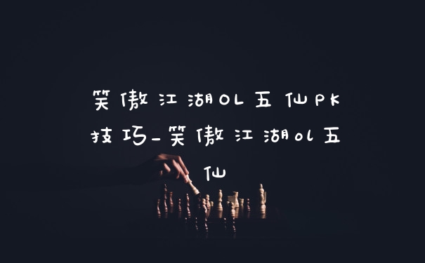 笑傲江湖OL五仙PK技巧_笑傲江湖ol五仙