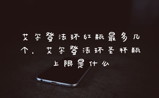 艾尔登法环红瓶最多几个，艾尔登法环圣杯瓶上限是什么