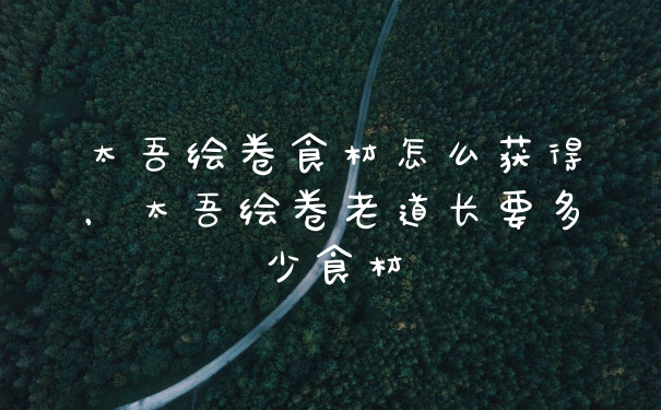 太吾绘卷食材怎么获得,太吾绘卷老道长要多少食材