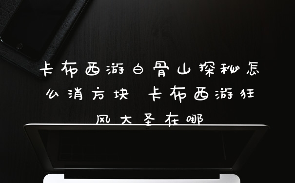 卡布西游白骨山探秘怎么消方块 卡布西游狂风大圣在哪