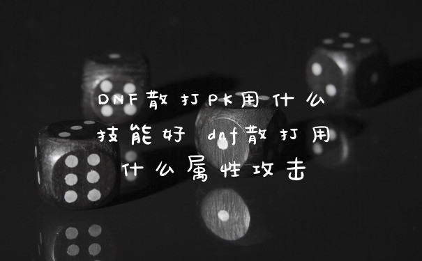DNF散打PK用什么技能好 dnf散打用什么属性攻击
