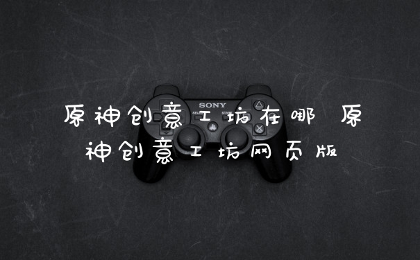 原神创意工坊在哪 原神创意工坊网页版