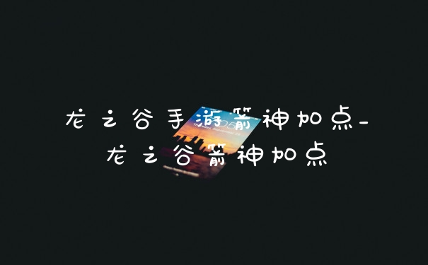 龙之谷手游箭神加点_龙之谷箭神加点