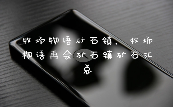 牧场物语矿石镇,牧场物语再会矿石镇矿石汇总