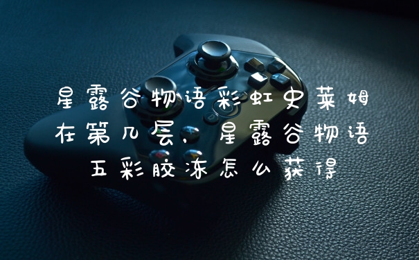 星露谷物语彩虹史莱姆在第几层，星露谷物语五彩胶冻怎么获得