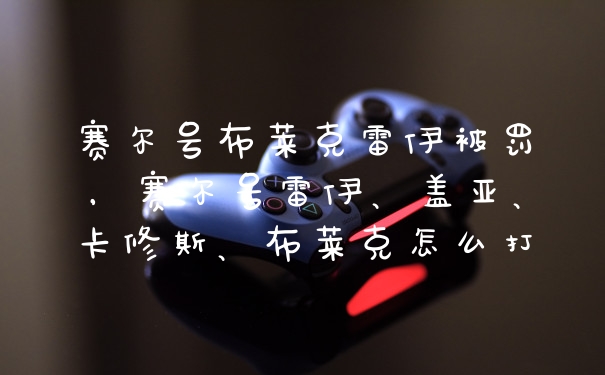 赛尔号布莱克雷伊被罚，赛尔号雷伊、盖亚、卡修斯、布莱克怎么打