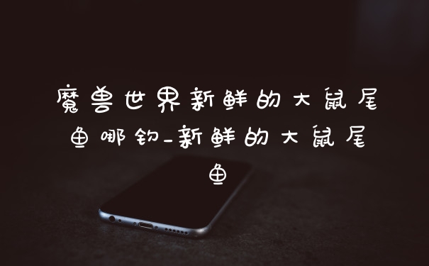 魔兽世界新鲜的大鼠尾鱼哪钓_新鲜的大鼠尾鱼