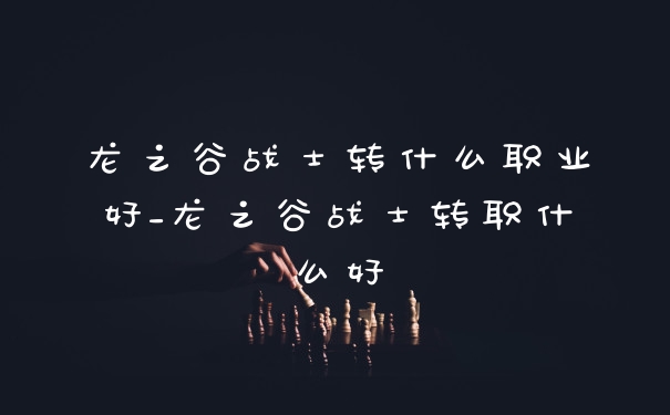 龙之谷战士转什么职业好_龙之谷战士转职什么好