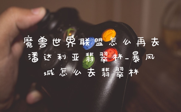 魔兽世界联盟怎么再去潘达利亚翡翠林_暴风城怎么去翡翠林