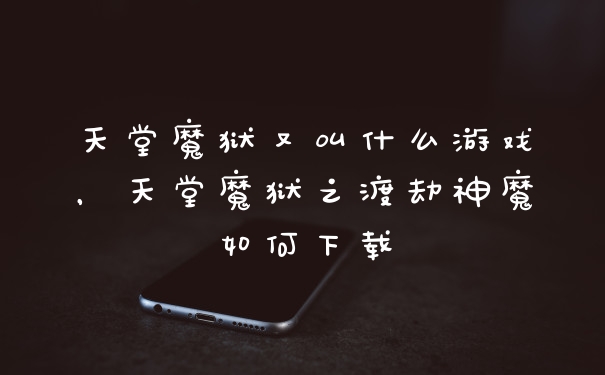 天堂魔狱又叫什么游戏，天堂魔狱之渡劫神魔如何下载