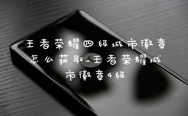 王者荣耀四级城市徽章怎么获取_王者荣耀城市徽章4级