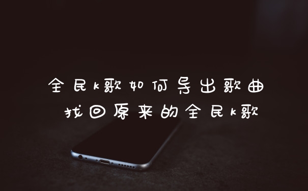 全民k歌如何导出歌曲 找回原来的全民k歌