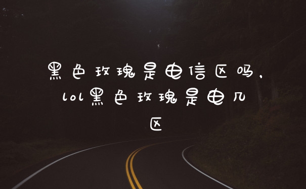 黑色玫瑰是电信区吗，lol黑色玫瑰是电几区