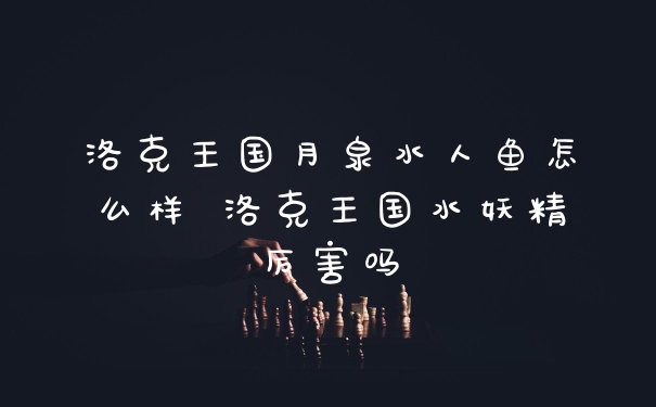 洛克王国月泉水人鱼怎么样 洛克王国水妖精厉害吗