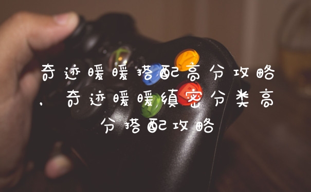 奇迹暖暖搭配高分攻略，奇迹暖暖缜密分类高分搭配攻略