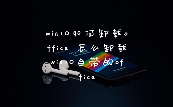 win10如何卸载office 怎么卸载win10自带的office