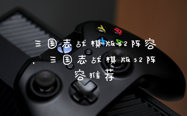 三国志战棋版s2阵容，三国志战棋版s2阵容推荐