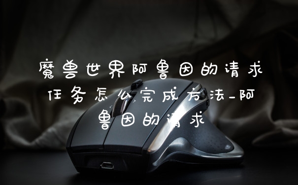 魔兽世界阿鲁因的请求任务怎么完成方法_阿鲁因的请求