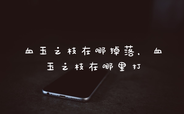 血玉之枝在哪掉落，血玉之枝在哪里打