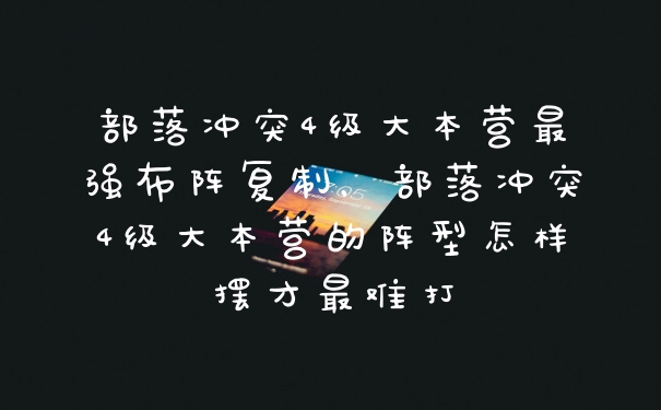 部落冲突4级大本营最强布阵复制，部落冲突4级大本营的阵型怎样摆才最难打