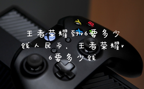 王者荣耀到v6要多少钱人民币，王者荣耀v6要多少钱