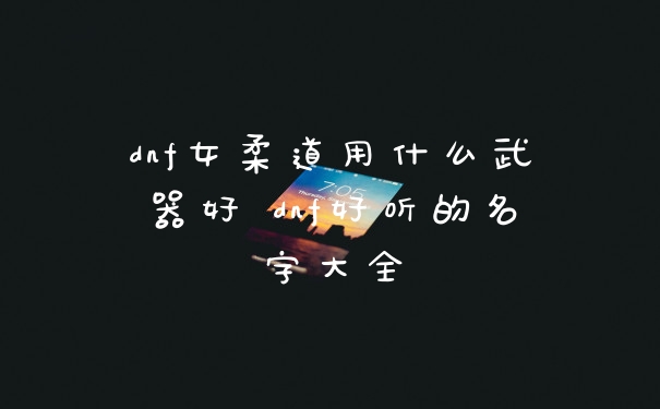 dnf女柔道用什么武器好 dnf好听的名字大全
