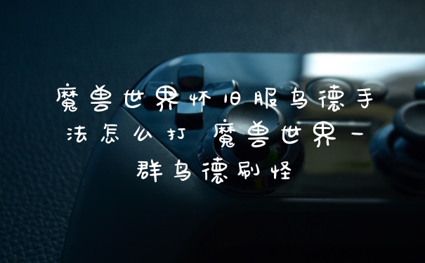 魔兽世界怀旧服鸟德手法怎么打 魔兽世界一群鸟德刷怪