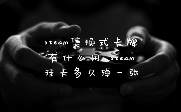steam集换式卡牌有什么用 steam挂卡多久掉一张